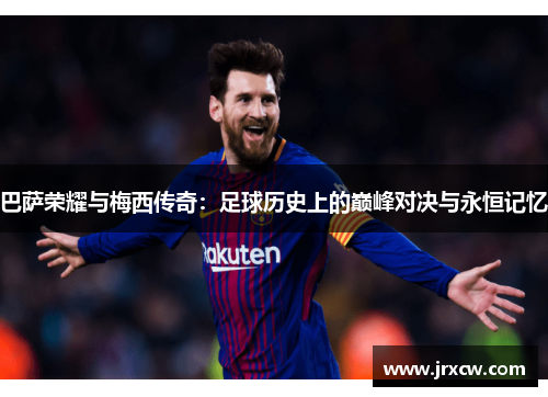 巴萨荣耀与梅西传奇：足球历史上的巅峰对决与永恒记忆