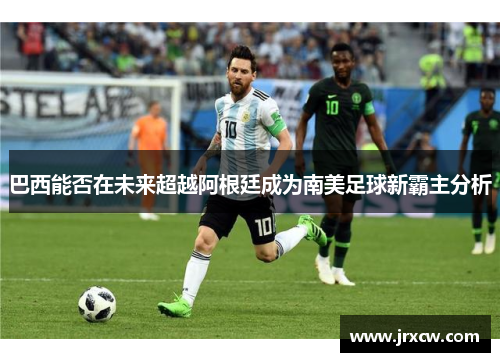巴西能否在未来超越阿根廷成为南美足球新霸主分析