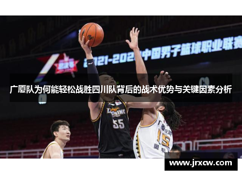 广厦队为何能轻松战胜四川队背后的战术优势与关键因素分析 广厦队为何能轻松战胜四川队背后的战术优势与关键因素分析