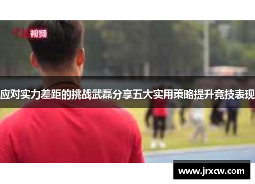 应对实力差距的挑战武磊分享五大实用策略提升竞技表现