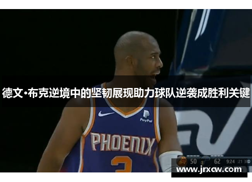 德文·布克逆境中的坚韧展现助力球队逆袭成胜利关键